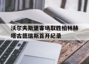 IM电竞-沃尔夫斯堡客场取胜柏林赫塔古德瑞斯首开纪录