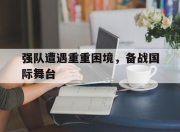 IM电竞体育平台-强队遭遇重重困境，备战国际舞台