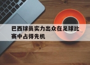 IM电竞赌博-巴西球员实力出众在足球比赛中占得先机