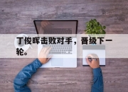 IM电竞-丁俊晖击败对手，晋级下一轮。