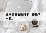 IM电竞体育平台-辽宁男篮击败对手，晋级下一轮。