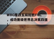 IM电竞体育平台-WBG鏖战五局险胜FNC，成功晋级世界总决赛四强！