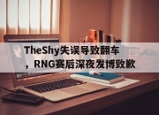 IM电竞赌博-TheShy失误导致翻车，RNG赛后深夜发博致歉