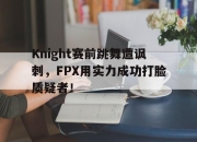 IM电竞赌博-Knight赛前跳舞遭讽刺，FPX用实力成功打脸质疑者！