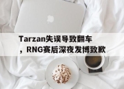 IM电竞体育平台-Tarzan失误导致翻车，RNG赛后深夜发博致歉