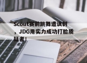 IM电竞体育平台-Scout赛前跳舞遭讽刺，JDG用实力成功打脸质疑者！