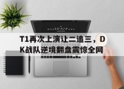 IM电竞-T1再次上演让二追三，DK战队逆境翻盘震惊全网