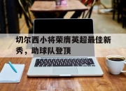 IM电竞-切尔西小将荣膺英超最佳新秀，助球队登顶