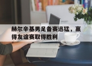 IM电竞体育平台-赫尔辛基男足备赛迅猛，赢得友谊赛取得胜利