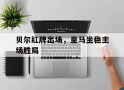 IM电竞-贝尔红牌出场，皇马坐稳主场胜局