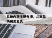 IM电竞-乌迪内斯主场告捷，斗志昂扬完美复仇