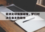 IM电竞-亚洲足球强强碰撞，梦幻对决引来无数期待