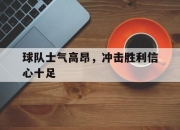 IM电竞体育平台-球队士气高昂，冲击胜利信心十足