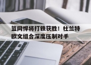 IM电竞-篮网悍将打铁获胜！杜兰特欧文组合深度压制对手