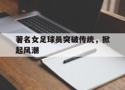 IM电竞体育平台-著名女足球员突破传统，掀起风潮