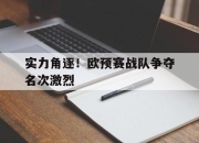IM电竞体育平台-实力角逐！欧预赛战队争夺名次激烈