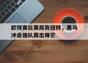 IM电竞体育平台-欧预赛比赛局势扭转，黑马冲击强队露出锋芒