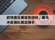 IM电竞体育平台-欧预赛比赛局势扭转，黑马冲击强队露出锋芒