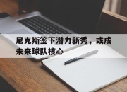 IM电竞赌博-尼克斯签下潜力新秀，或成未来球队核心