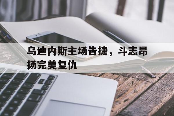 乌迪内斯主场告捷，斗志昂扬完美复仇
